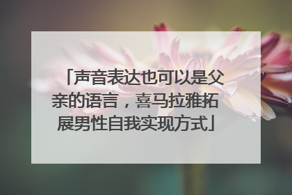 声音表达也可以是父亲的语言，喜马拉雅拓展男性自我实现方式