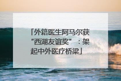 外籍医生阿马尔获“西湖友谊奖”：架起中外医疗桥梁