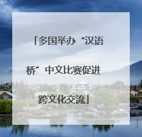 多国举办“汉语桥”中文比赛促进跨文化交流