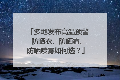 多地发布高温预警 防晒衣、防晒霜、防晒喷雾如何选？