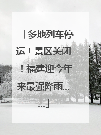 多地列车停运！景区关闭！福建迎今年来最强降雨……