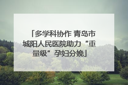 多学科协作 青岛市城阳人民医院助力“重量级”孕妇分娩