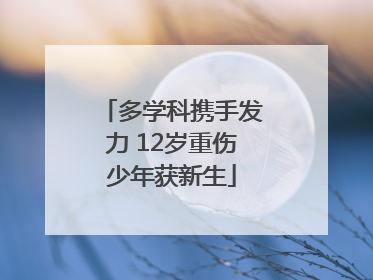 多学科携手发力 12岁重伤少年获新生