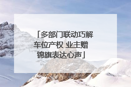 多部门联动巧解车位产权 业主赠锦旗表达心声