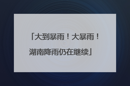 大到暴雨！大暴雨！湖南降雨仍在继续