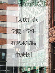 大庆师范学院：学生在艺术实践中成长
