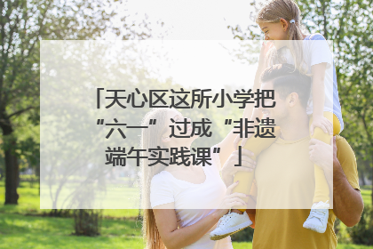 天心区这所小学把“六一”过成“非遗端午实践课”