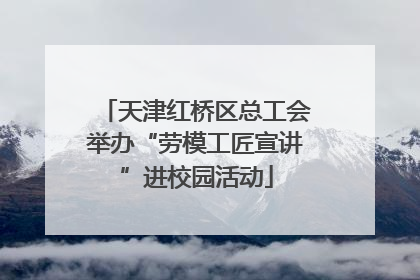 天津红桥区总工会举办“劳模工匠宣讲”进校园活动