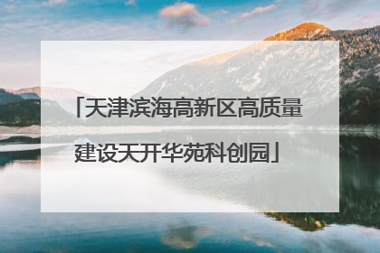天津滨海高新区高质量建设天开华苑科创园