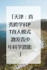 天津：首秀跨学科PT育人模式 激发青少年科学潜能