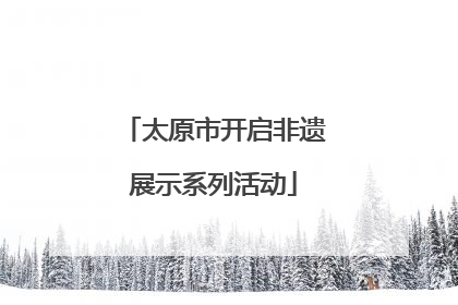 太原市开启非遗展示系列活动