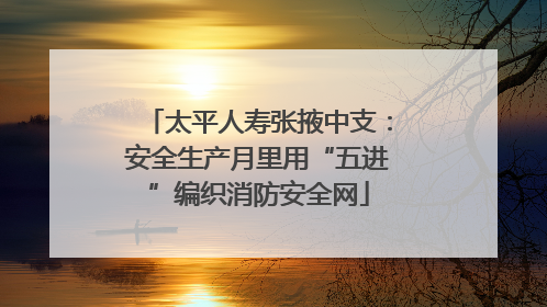 太平人寿张掖中支：安全生产月里用“五进”编织消防安全网