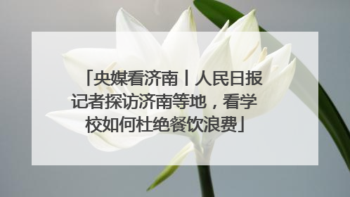 央媒看济南丨人民日报记者探访济南等地，看学校如何杜绝餐饮浪费