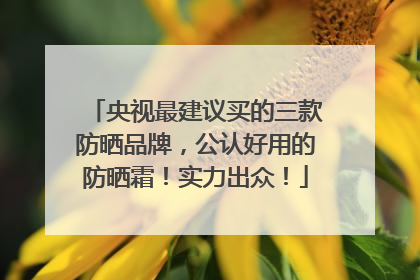 央视最建议买的三款防晒品牌，公认好用的防晒霜！实力出众！