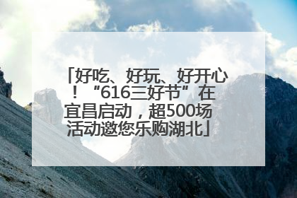 好吃、好玩、好开心！“616三好节”在宜昌启动，超500场活动邀您乐购湖北