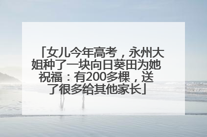 女儿今年高考，永州大姐种了一块向日葵田为她祝福：有200多棵，送了很多给其他家长