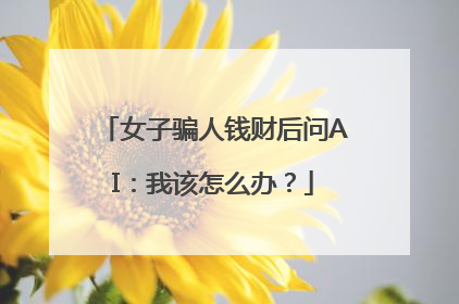 女子骗人钱财后问AI：我该怎么办？