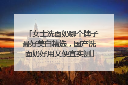 女士洗面奶哪个牌子最好美白精选，国产洗面奶好用又便宜实测