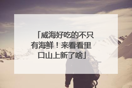 威海好吃的不只有海鲜！来看看里口山上新了啥