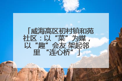 威海高区初村镇和苑社区：以“菜”为媒，以“趣”会友 架起邻里 “连心桥”