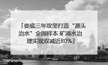 娄底三年攻坚打造“源头治水”全国样本 矿涌水治理实现双减近80%