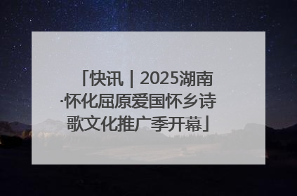 快讯｜2025湖南·怀化屈原爱国怀乡诗歌文化推广季开幕