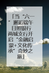当“六一”邂逅端午 日照银行两城支行开启“金融启蒙+文化传承”奇妙之旅
