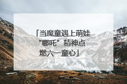 当魔童遇上萌娃 “哪吒”精神点燃六一童心