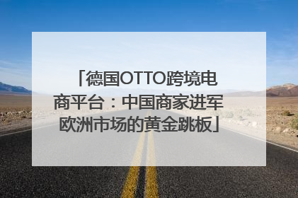 德国OTTO跨境电商平台：中国商家进军欧洲市场的黄金跳板