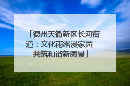 德州天衢新区长河街道：文化雨露浸家园 共筑和谐新图景
