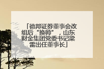德邦证券董事会改组后“换帅”，山东财金集团党委书记梁雷出任董事长