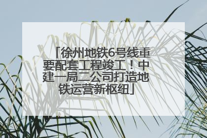 徐州地铁6号线重要配套工程竣工！中建一局二公司打造地铁运营新枢纽