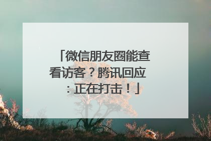 微信朋友圈能查看访客？腾讯回应：正在打击！