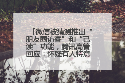 微信被猜测推出“朋友圈访客”和“已读”功能，腾讯高管回应：怀疑有人特意反复翻炒流量