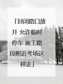 封闭路口放开 允许临时停车 施工路段附近考场这样走