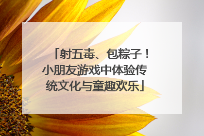 射五毒、包粽子！小朋友游戏中体验传统文化与童趣欢乐