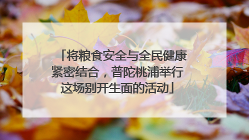 将粮食安全与全民健康紧密结合，普陀桃浦举行这场别开生面的活动