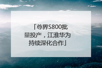 尊界S800批量投产，江淮华为持续深化合作