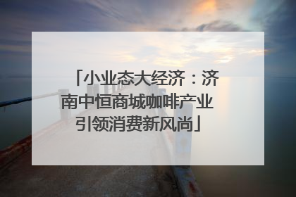 小业态大经济：济南中恒商城咖啡产业引领消费新风尚
