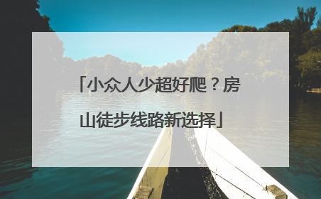 小众人少超好爬？房山徒步线路新选择