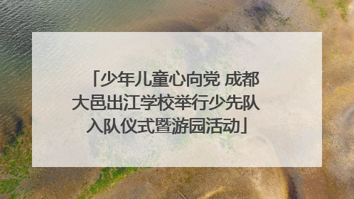 少年儿童心向党 成都大邑出江学校举行少先队入队仪式暨游园活动