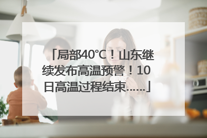 局部40℃！山东继续发布高温预警！10日高温过程结束……