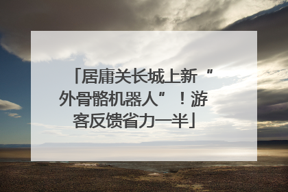 居庸关长城上新“外骨骼机器人”！游客反馈省力一半