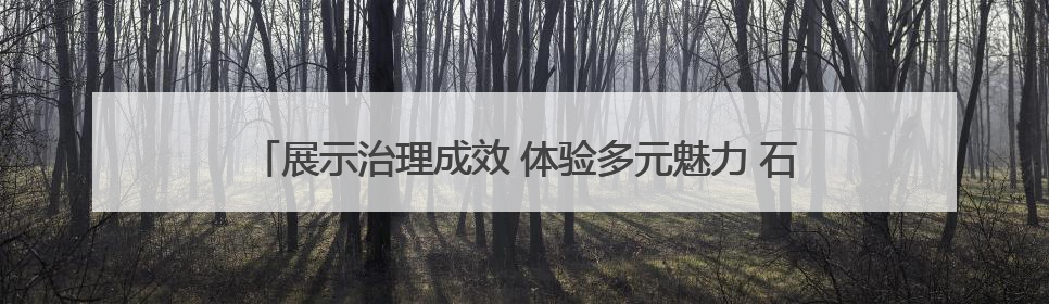展示治理成效 体验多元魅力 石家庄将开展六五环境日主题活动
