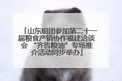 山东组团参加第二十一届粮食产销协作福建洽谈会 “齐鲁粮油”专场推介活动同步举办