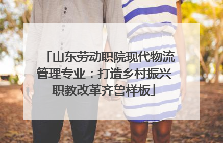 山东劳动职院现代物流管理专业：打造乡村振兴职教改革齐鲁样板