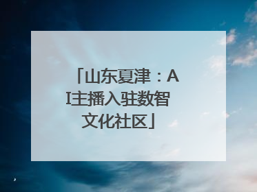 山东夏津：AI主播入驻数智文化社区