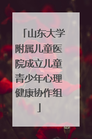 山东大学附属儿童医院成立儿童青少年心理健康协作组