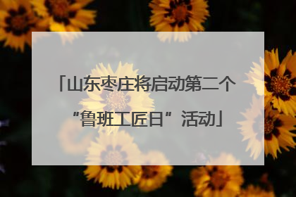 山东枣庄将启动第二个“鲁班工匠日”活动
