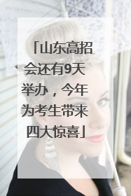山东高招会还有9天举办，今年为考生带来四大惊喜